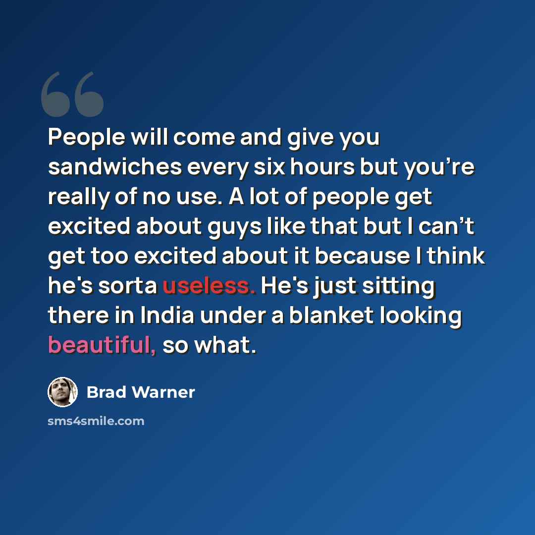 “People will come and give you sandwiches every six hours but you're really of no use. A lot of people get excited about guys like that but I can't get too excited about it because I think he's sorta useless. He's just sitting there in India under a blanket looking beautiful, so what.” quote by Brad Warner