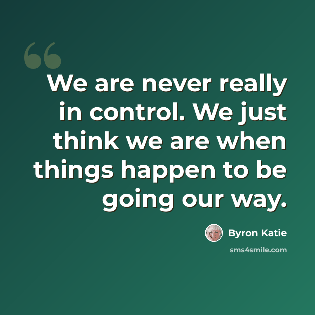 “We are never really in control. We just think we are when things happen to be going our way.” quote by Byron Katie