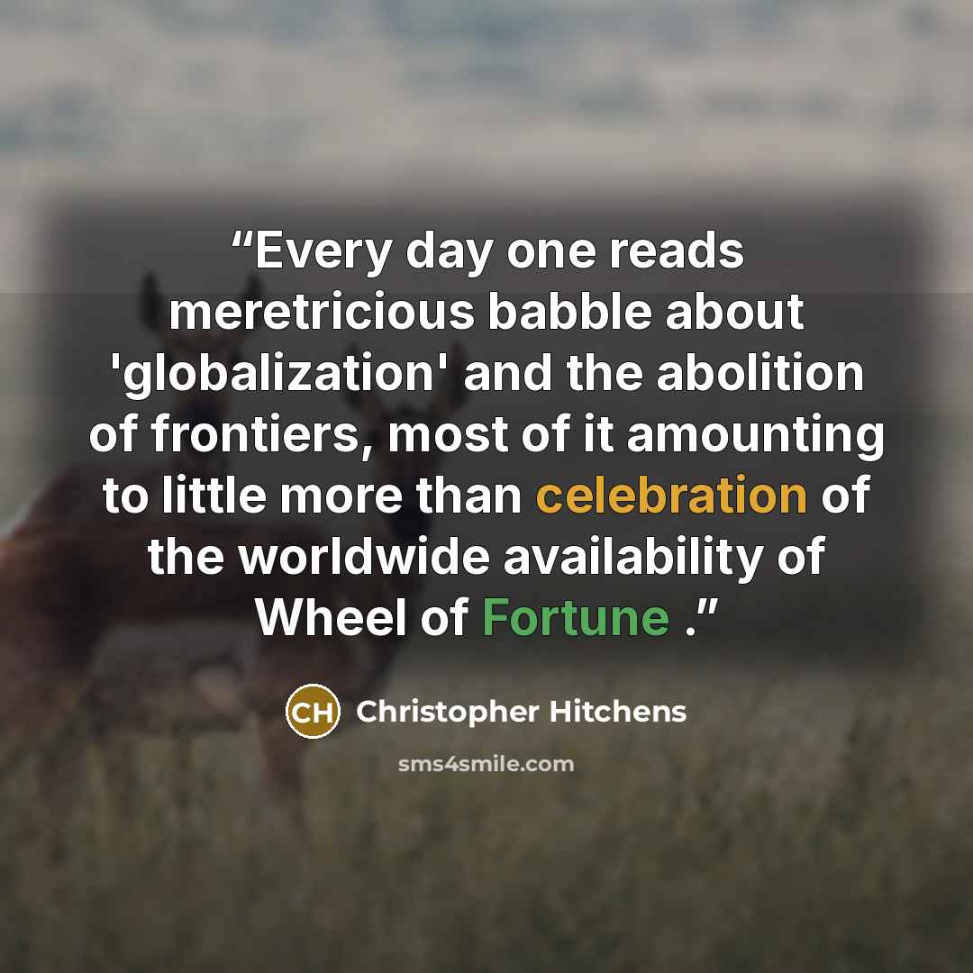 “Every day one reads meretricious babble about 'globalization' and the abolition of frontiers, most of it amounting to little more than celebration of the worldwide availability of Wheel of Fortune .” quote by Christopher Hitchens