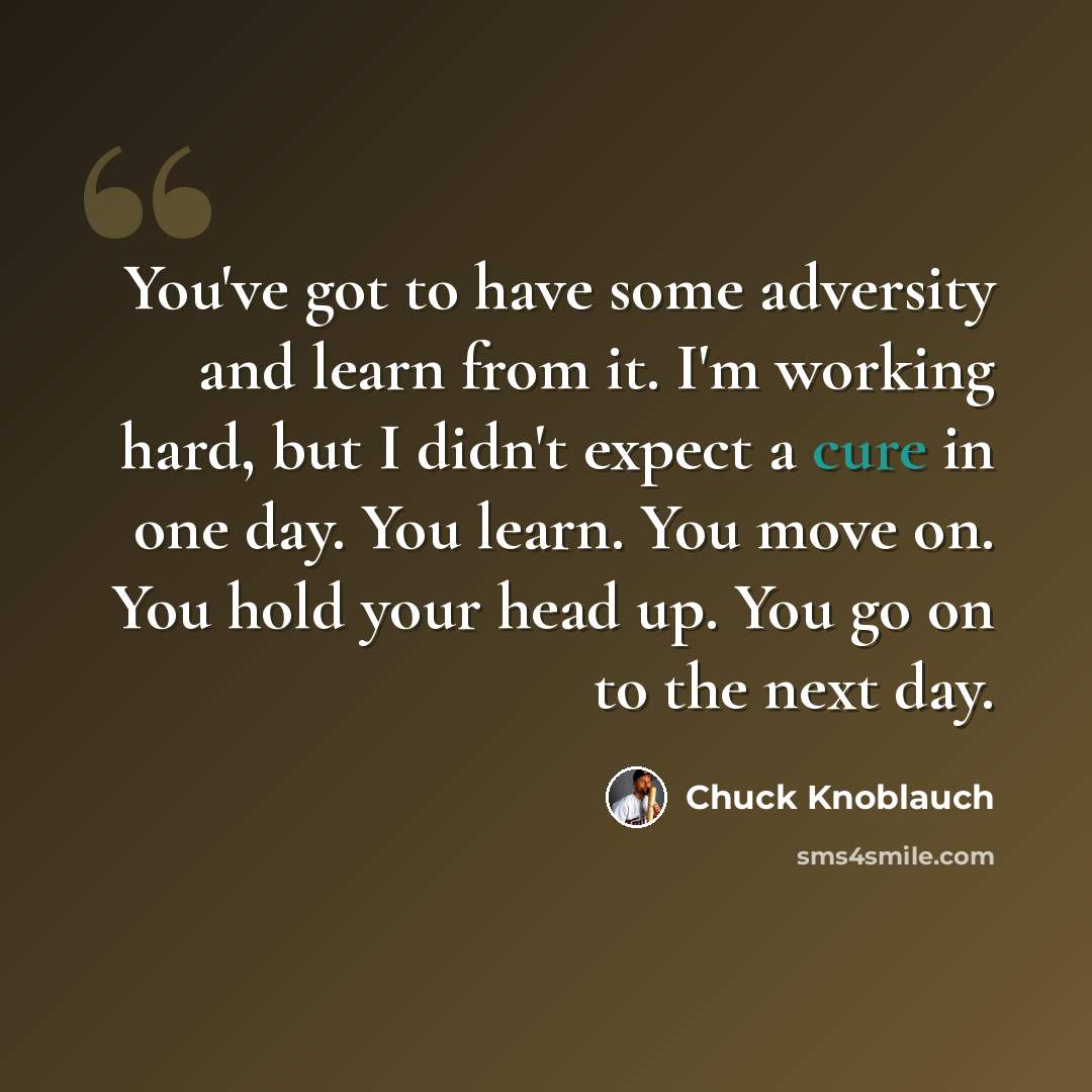 “You've got to have some adversity and learn from it. I'm working hard, but I didn't expect a cure in one day. You learn. You move on. You hold your head up. You go on to the next day.” quote by Chuck Knoblauch