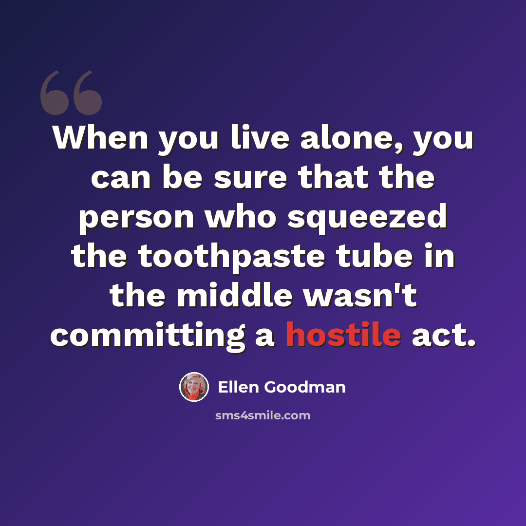 “When you live alone, you can be sure that the person who squeezed the toothpaste tube in the middle wasn't committing a hostile act.” quote by Ellen Goodman
