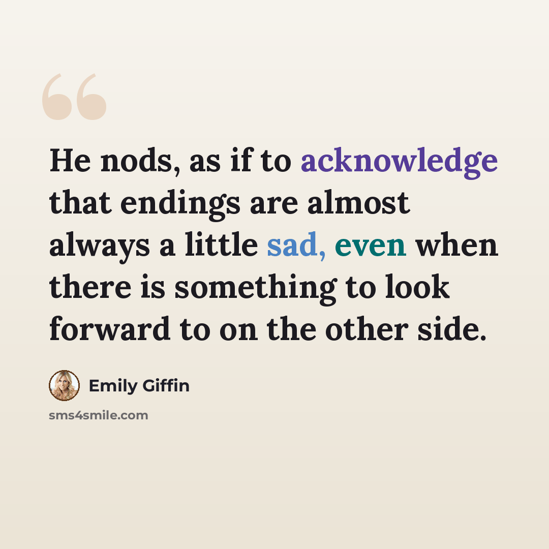 “He nods, as if to acknowledge that endings are almost always a little sad, even when there is something to look forward to on the other side.” quote by Emily Giffin