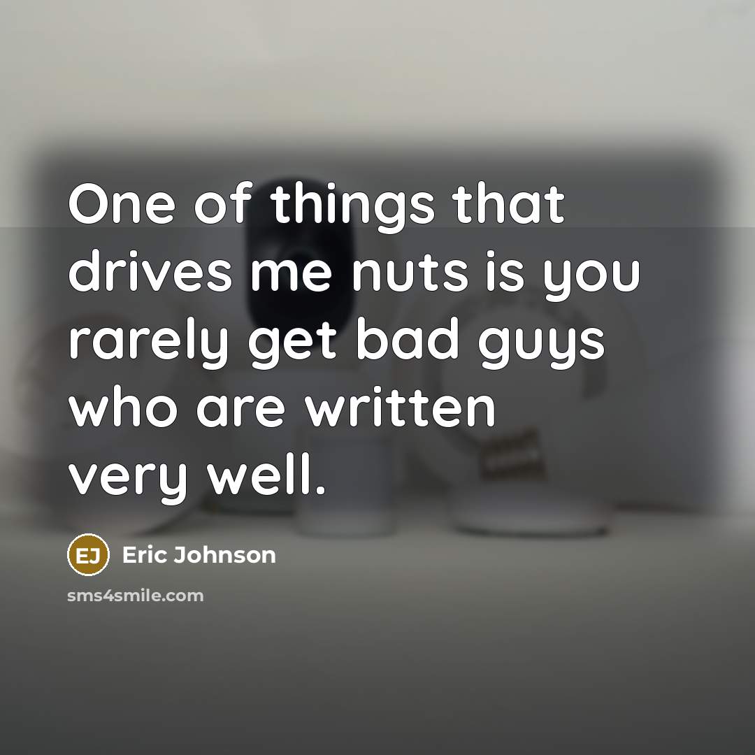 “One of things that drives me nuts is you rarely get bad guys who are written very well.” quote by Eric Johnson