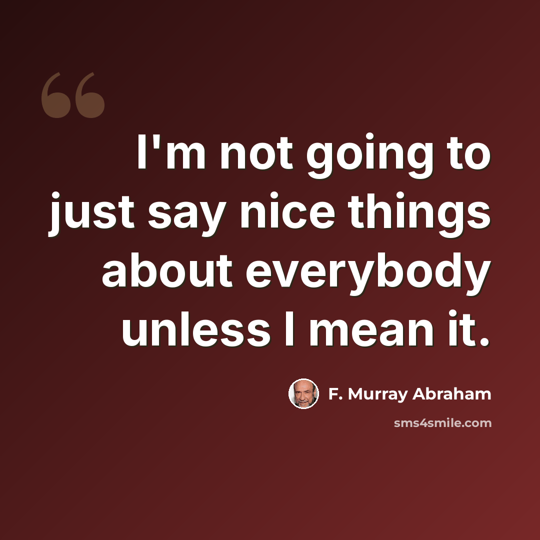 “I'm not going to just say nice things about everybody unless I mean it.” quote by F. Murray Abraham