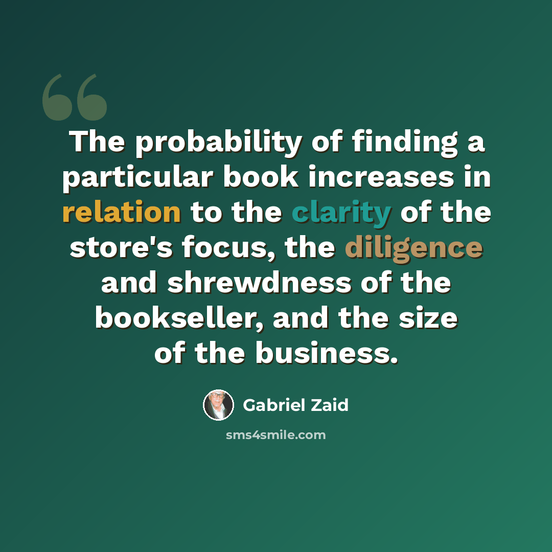 “The probability of finding a particular book increases in relation to the clarity of the store's focus, the diligence and shrewdness of the bookseller, and the size of the business.” quote by Gabriel Zaid