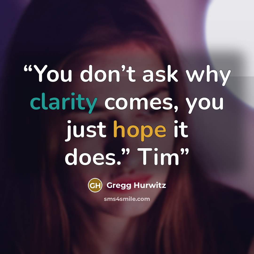 “You don’t ask why clarity comes, you just hope it does.” Tim” quote by Gregg Hurwitz