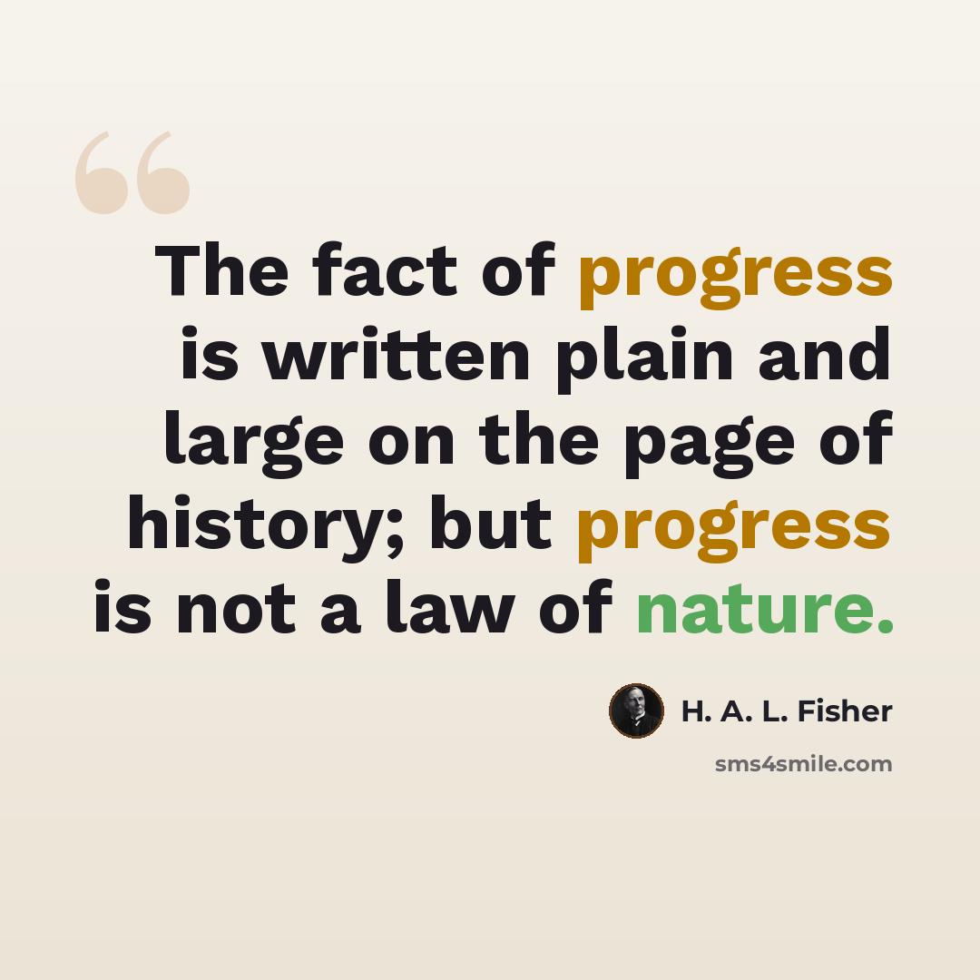 “The fact of progress is written plain and large on the page of history; but progress is not a law of nature.” quote by H. A. L. Fisher