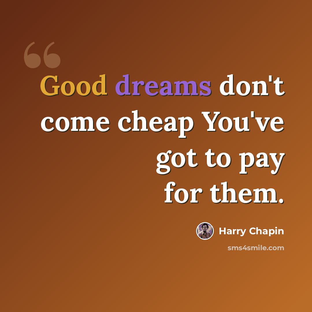“Good dreams don't come cheap You've got to pay for them.” quote by Harry Chapin