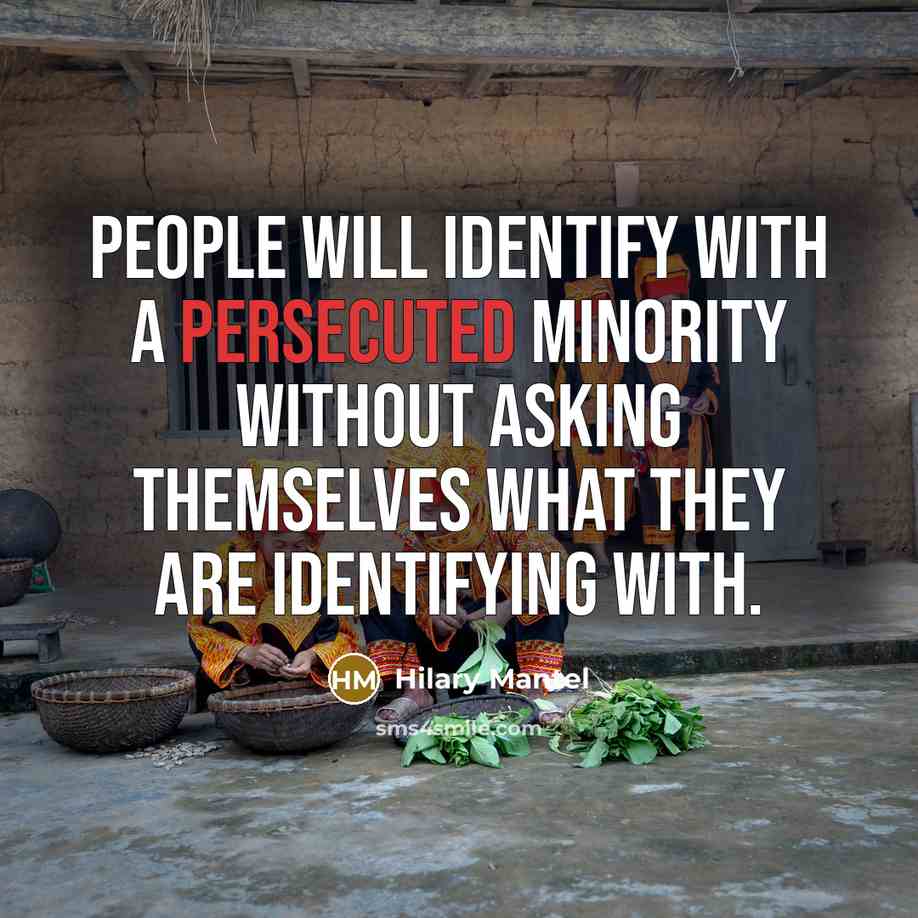 “People will identify with a persecuted minority without asking themselves what they are identifying with.” quote by Hilary Mantel