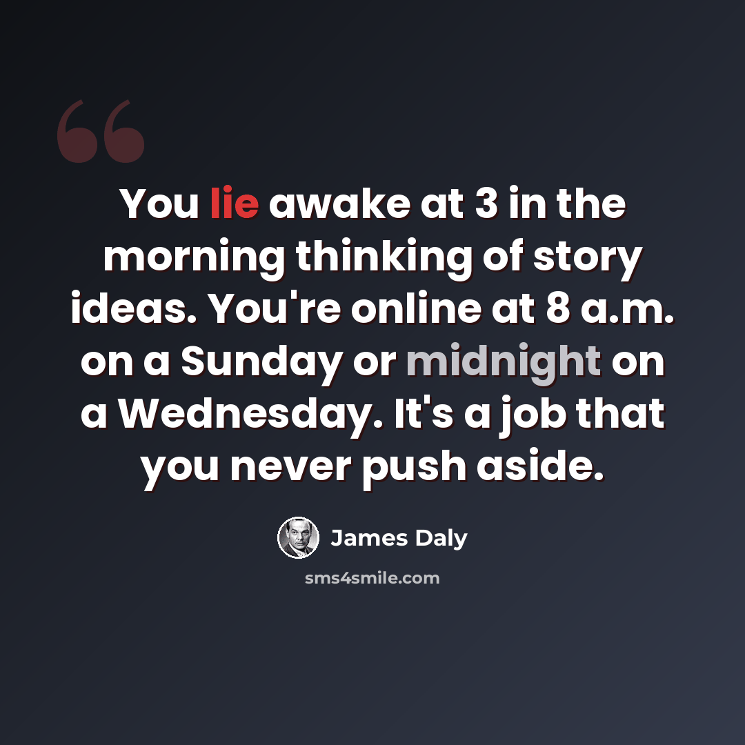 “You lie awake at 3 in the morning thinking of story ideas. You're online at 8 a.m. on a Sunday or midnight on a Wednesday. It's a job that you never push aside.” quote by James Daly