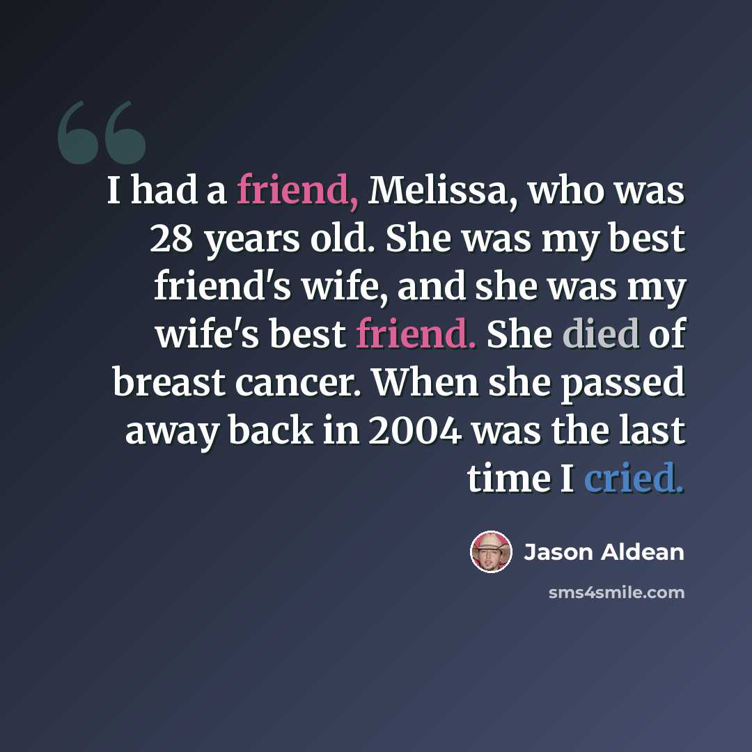 “I had a friend, Melissa, who was 28 years old. She was my best friend's wife, and she was my wife's best friend. She died of breast cancer. When she passed away back in 2004 was the last time I cried.” quote by Jason Aldean