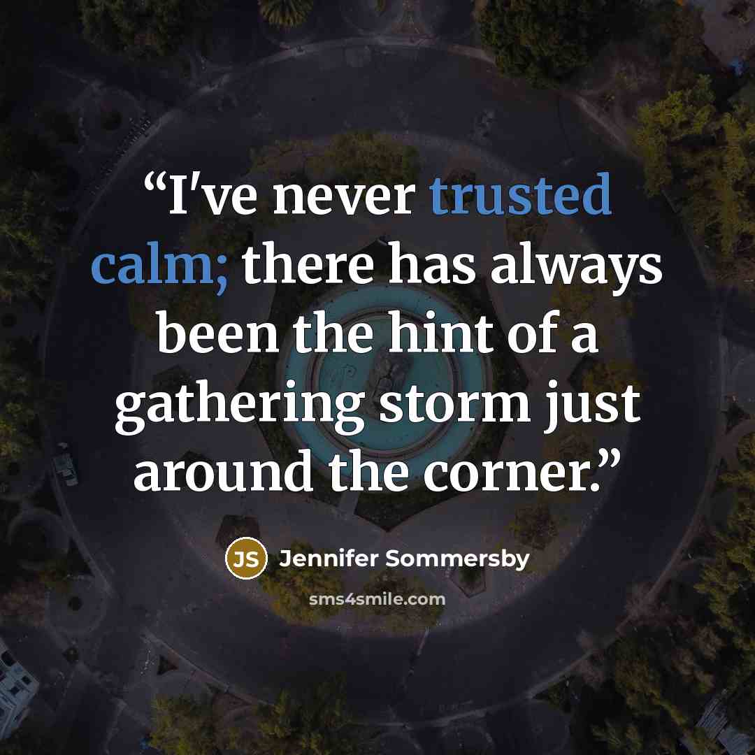 “I've never trusted calm; there has always been the hint of a gathering storm just around the corner.” quote by Jennifer Sommersby