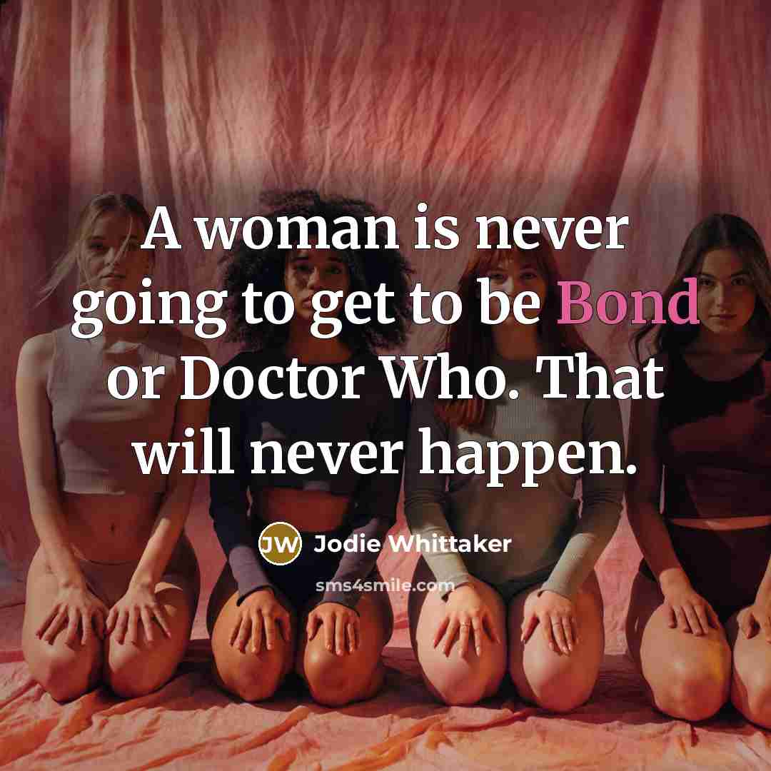 “A woman is never going to get to be Bond or Doctor Who. That will never happen.” quote by Jodie Whittaker
