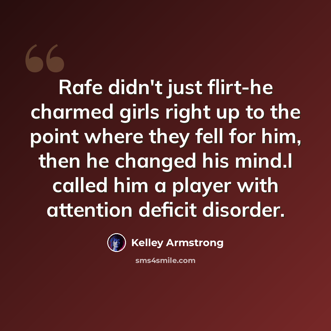 “Rafe didn't just flirt-he charmed girls right up to the point where they fell for him, then he changed his mind.I called him a player with attention deficit disorder.” quote by Kelley Armstrong