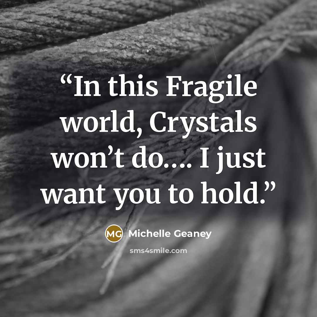 “In this Fragile world, Crystals won’t do…. I just want you to hold.” quote by Michelle Geaney