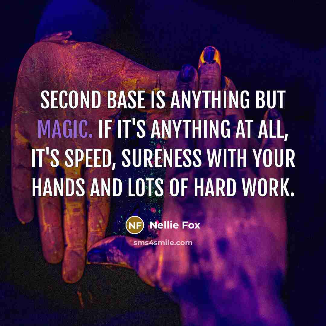 “Second base is anything but magic. If it's anything at all, it's speed, sureness with your hands and lots of hard work.” quote by Nellie Fox