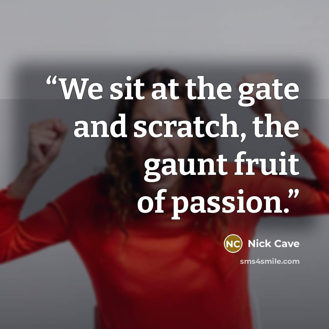 “We sit at the gate and scratch, the gaunt fruit of passion.” quote by Nick Cave