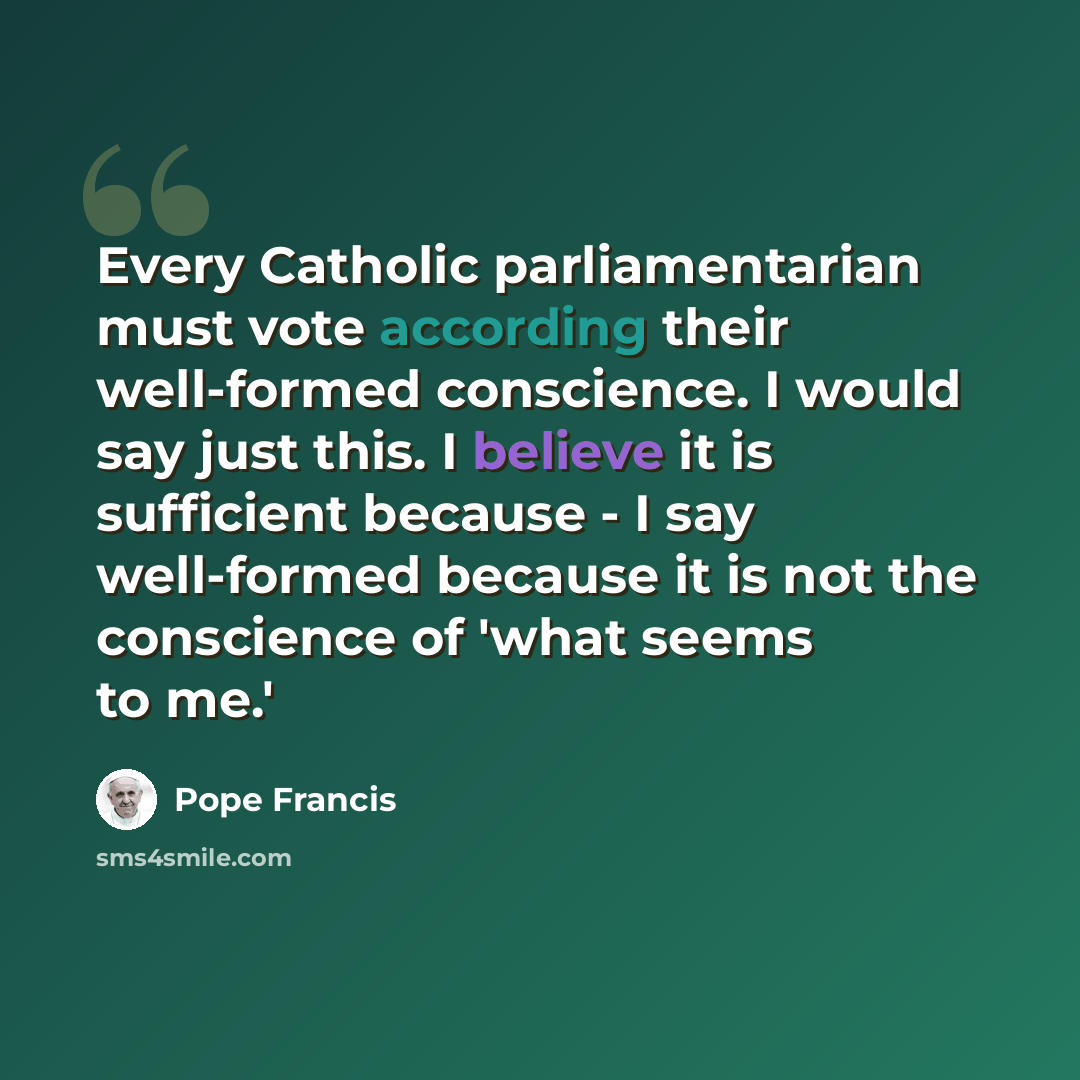 “Every Catholic parliamentarian must vote according their well-formed conscience. I would say just this. I believe it is sufficient because - I say well-formed because it is not the conscience of 'what seems to me.'” quote by Pope Francis