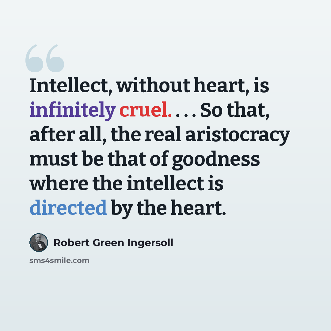 “Intellect, without heart, is infinitely cruel. . . . So that, after all, the real aristocracy must be that of goodness where the intellect is directed by the heart.” quote by Robert Green Ingersoll