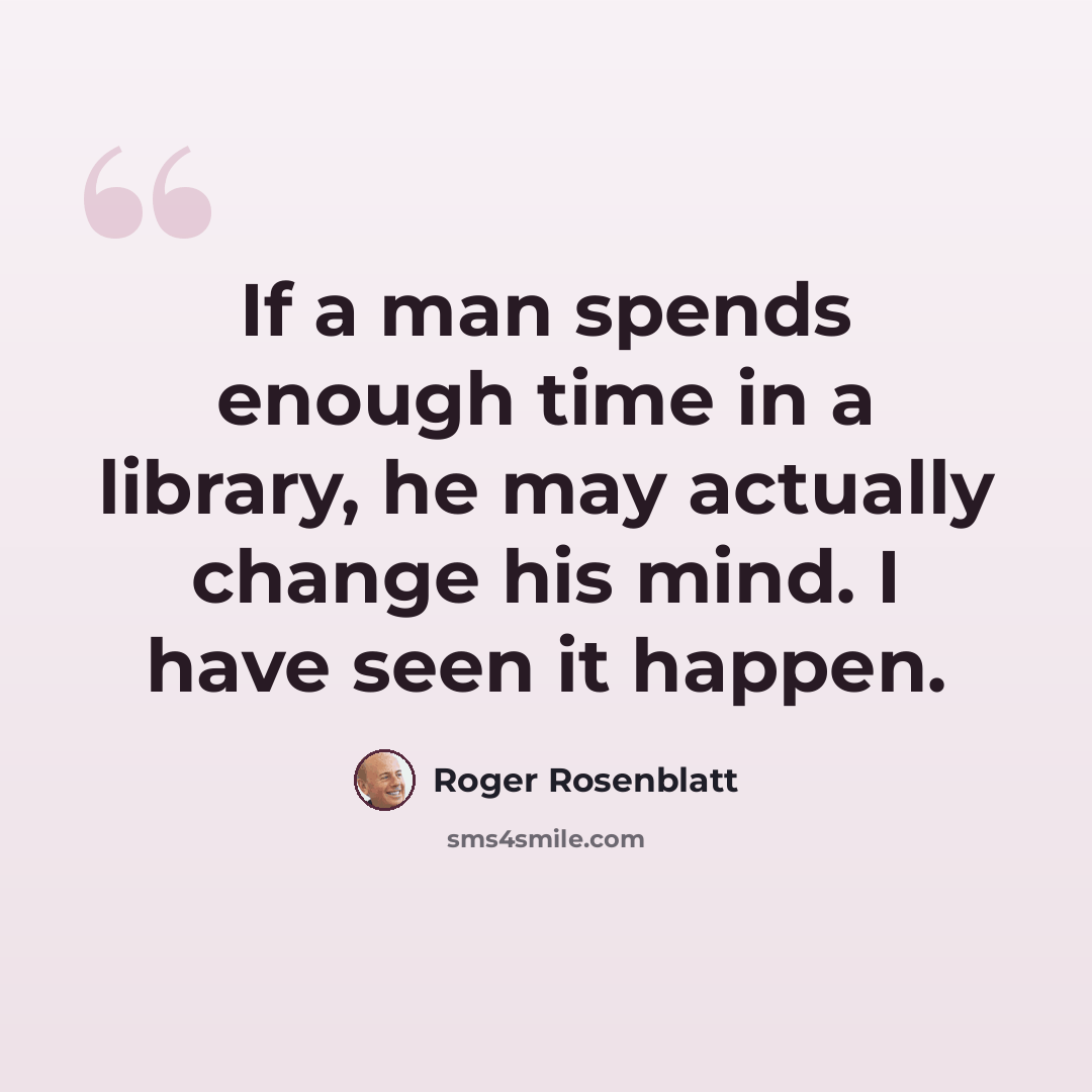 “If a man spends enough time in a library, he may actually change his mind. I have seen it happen.” quote by Roger Rosenblatt