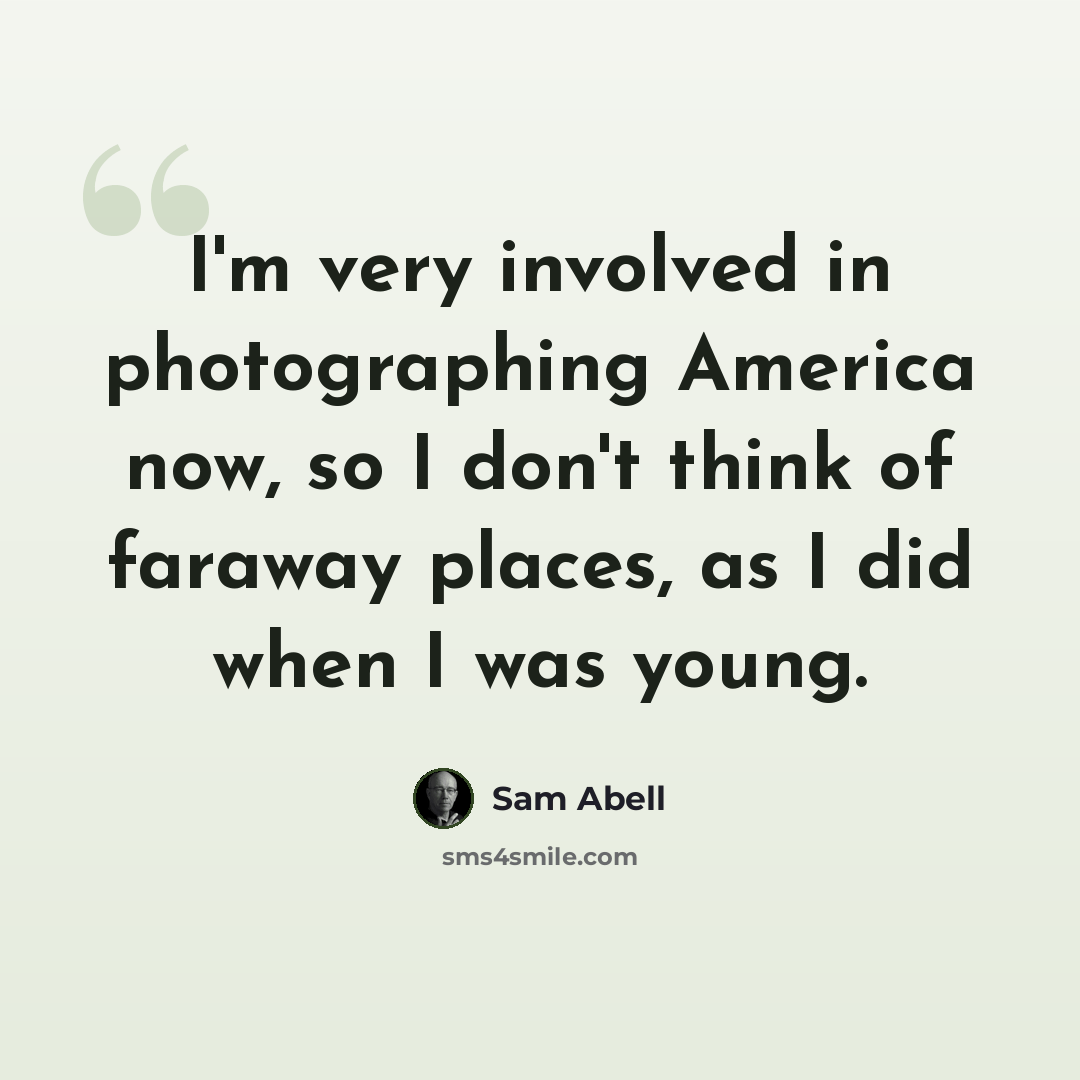 “I'm very involved in photographing America now, so I don't think of faraway places, as I did when I was young.” quote by Sam Abell