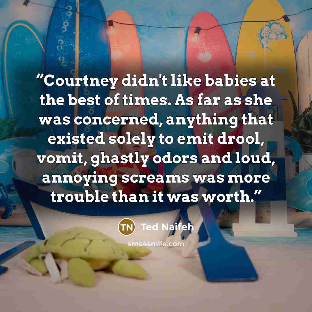 “Courtney didn't like babies at the best of times. As far as she was concerned, anything that existed solely to emit drool, vomit, ghastly odors and loud, annoying screams was more trouble than it was worth.” quote by Ted Naifeh