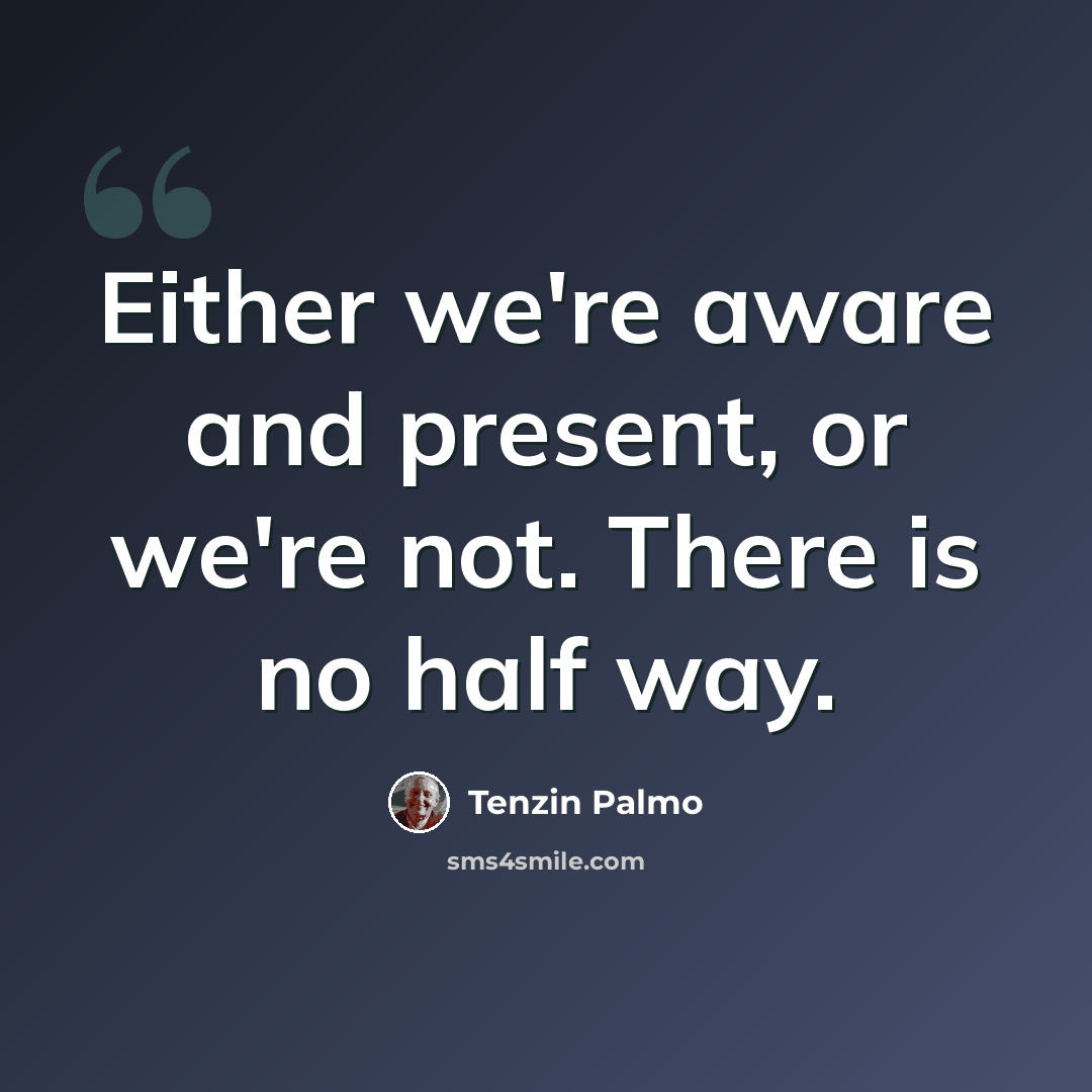 “Either we're aware and present, or we're not. There is no half way.” quote by Tenzin Palmo