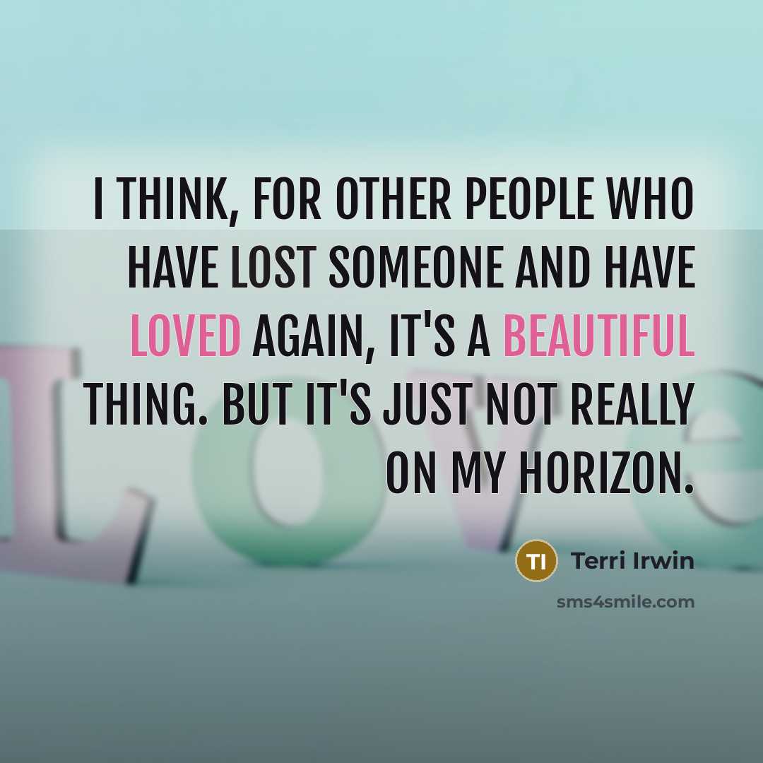 “I think, for other people who have lost someone and have loved again, it's a beautiful thing. But it's just not really on my horizon.” quote by Terri Irwin