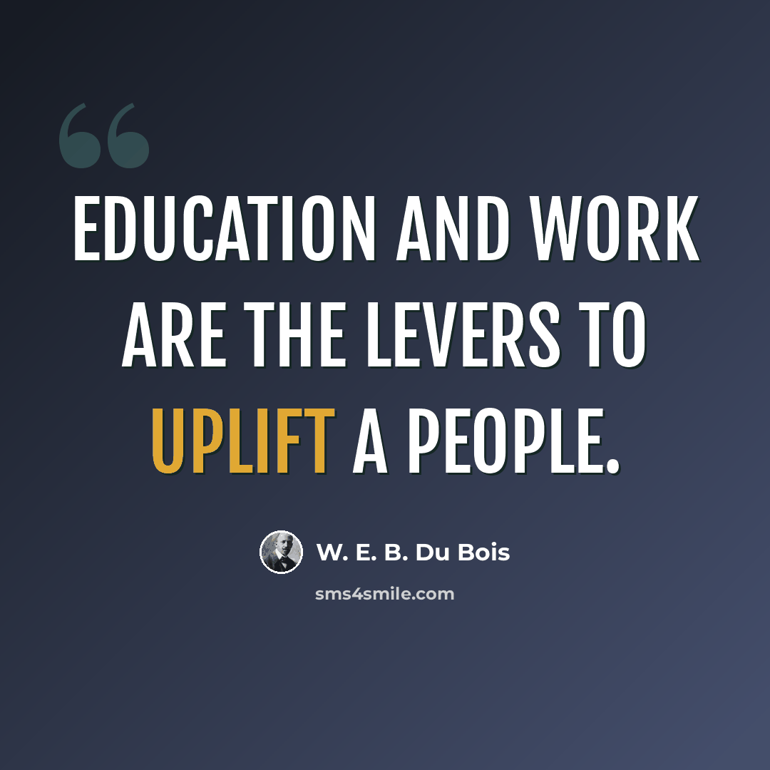 “Education and work are the levers to uplift a people.” quote by W. E. B. Du Bois