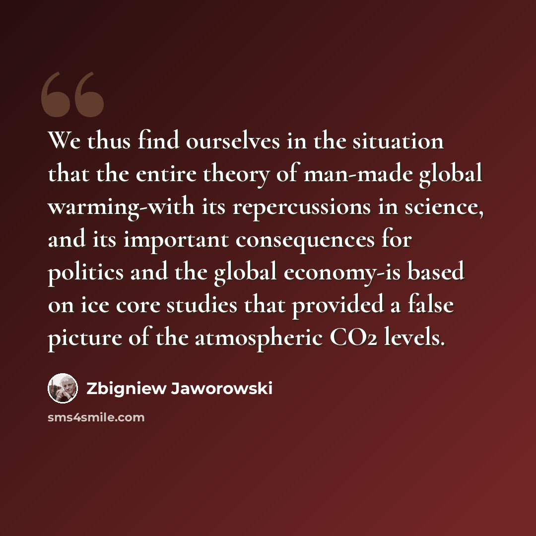 “We thus find ourselves in the situation that the entire theory of man-made global warming-with its repercussions in science, and its important consequences for politics and the global economy-is based on ice core studies that provided a false picture of the atmospheric CO2 levels.” quote by Zbigniew Jaworowski