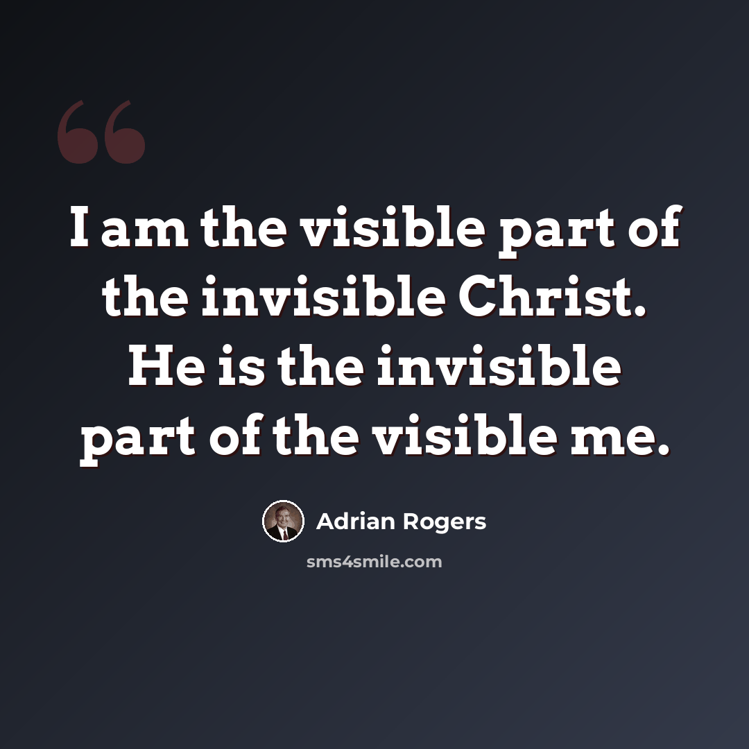 “I am the visible part of the invisible Christ. He is the invisible part of the visible me.” quote by Adrian Rogers