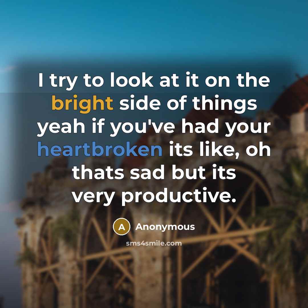 “I try to look at it on the bright side of things yeah if you've had your heartbroken its like, oh thats sad but its very productive.” quote by Anonymous