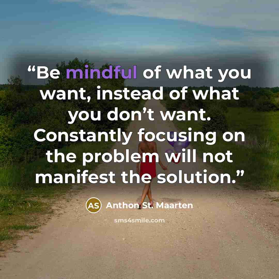 “Be mindful of what you want, instead of what you don’t want. Constantly focusing on the problem will not manifest the solution.” quote by Anthon St. Maarten