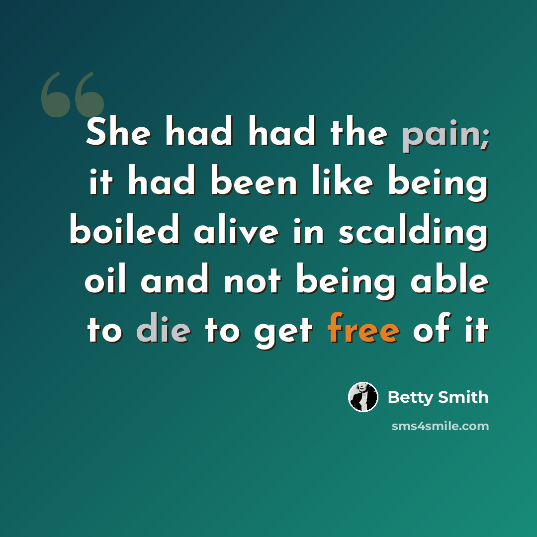 “She had had the pain; it had been like being boiled alive in scalding oil and not being able to die to get free of it” quote by Betty Smith