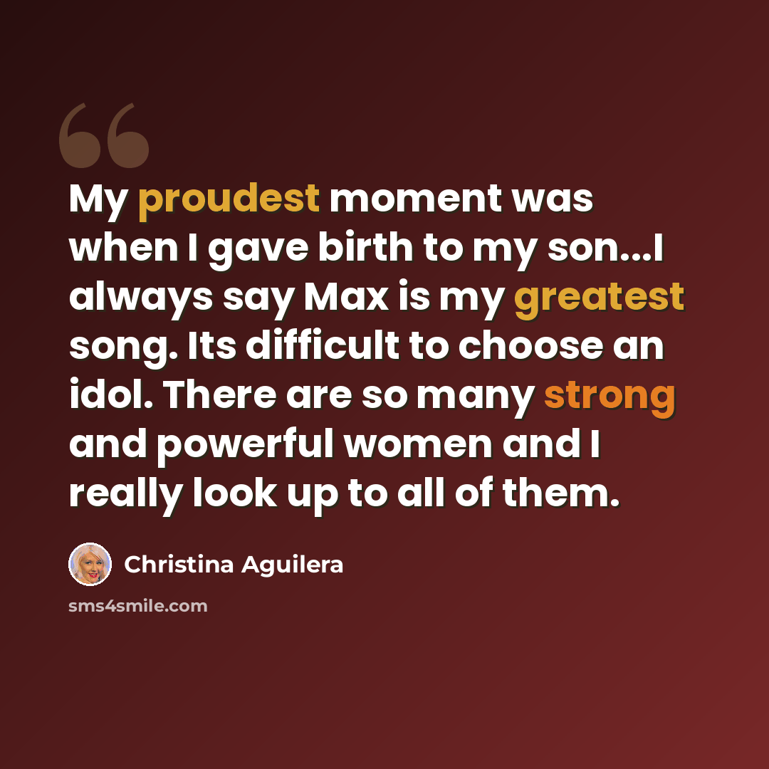 “My proudest moment was when I gave birth to my son...I always say Max is my greatest song. Its difficult to choose an idol. There are so many strong and powerful women and I really look up to all of them.” quote by Christina Aguilera