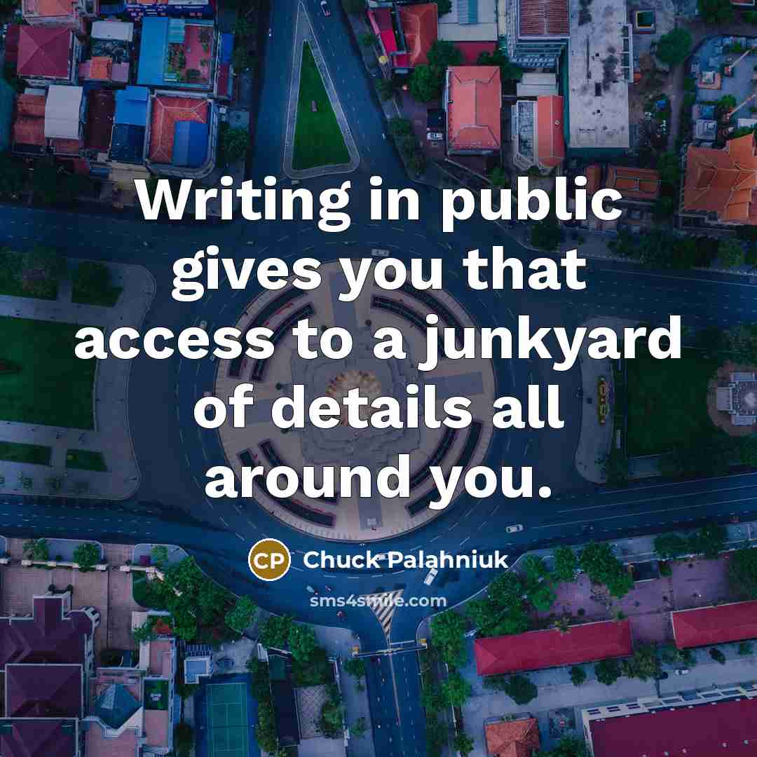 “Writing in public gives you that access to a junkyard of details all around you.” quote by Chuck Palahniuk