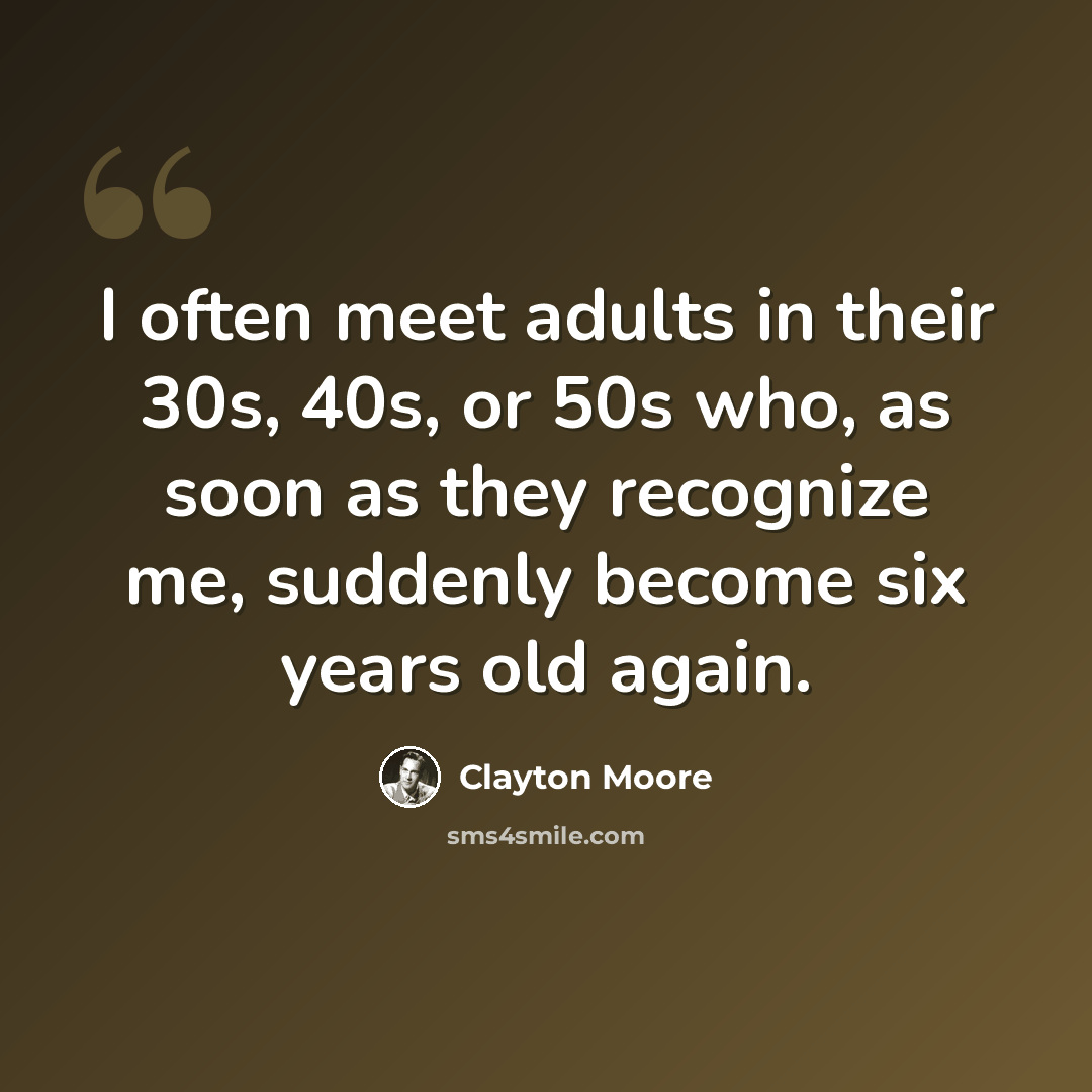 “I often meet adults in their 30s, 40s, or 50s who, as soon as they recognize me, suddenly become six years old again.” quote by Clayton Moore