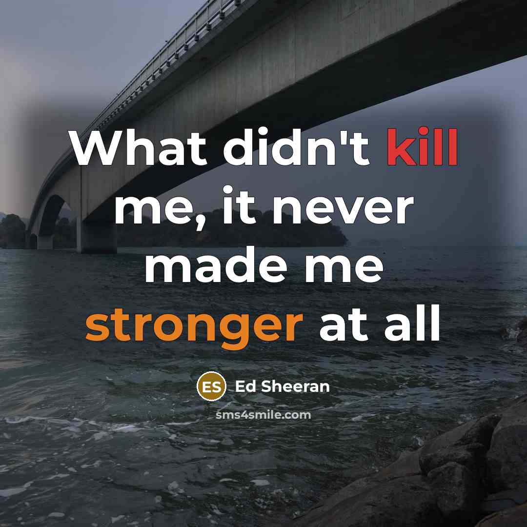 “What didn't kill me, it never made me stronger at all” quote by Ed Sheeran