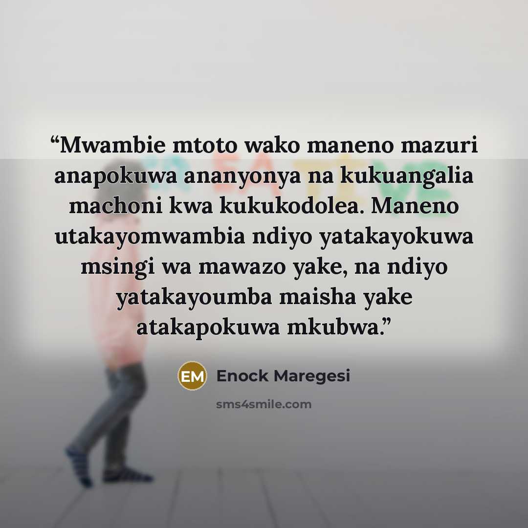 “Mwambie mtoto wako maneno mazuri anapokuwa ananyonya na kukuangalia machoni kwa kukukodolea. Maneno utakayomwambia ndiyo yatakayokuwa msingi wa mawazo yake, na ndiyo yatakayoumba maisha yake atakapokuwa mkubwa.” quote by Enock Maregesi