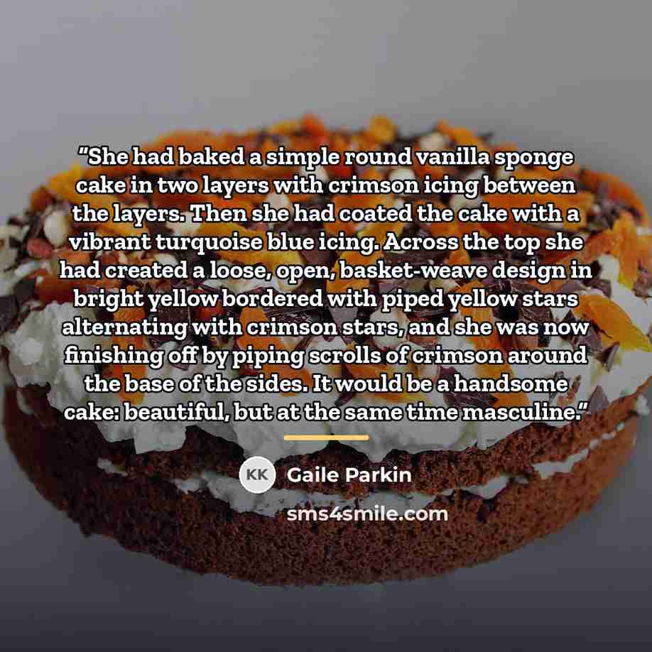 “She had baked a simple round vanilla sponge cake in two layers with crimson icing between the layers. Then she had coated the cake with a vibrant turquoise blue icing. Across the top she had created a loose, open, basket-weave design in bright yellow bordered with piped yellow stars alternating…” quote by Gaile Parkin