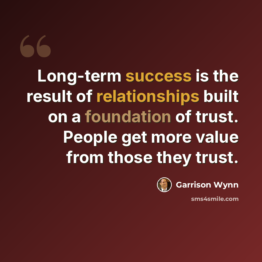 “Long-term success is the result of relationships built on a foundation of trust. People get more value from those they trust.” quote by Garrison Wynn