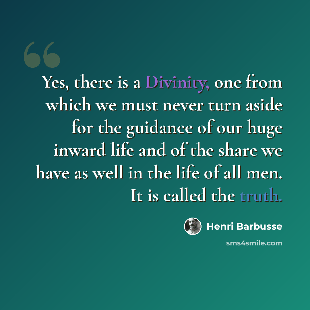 “Yes, there is a Divinity, one from which we must never turn aside for the guidance of our huge inward life and of the share we have as well in the life of all men. It is called the truth.” quote by Henri Barbusse