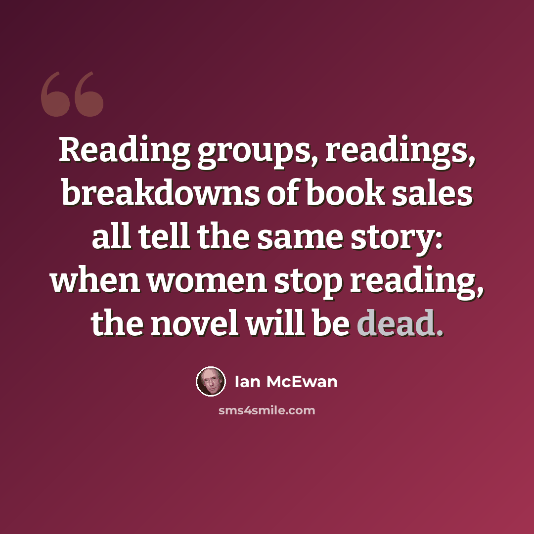 “Reading groups, readings, breakdowns of book sales all tell the same story: when women stop reading, the novel will be dead.” quote by Ian Mcewan
