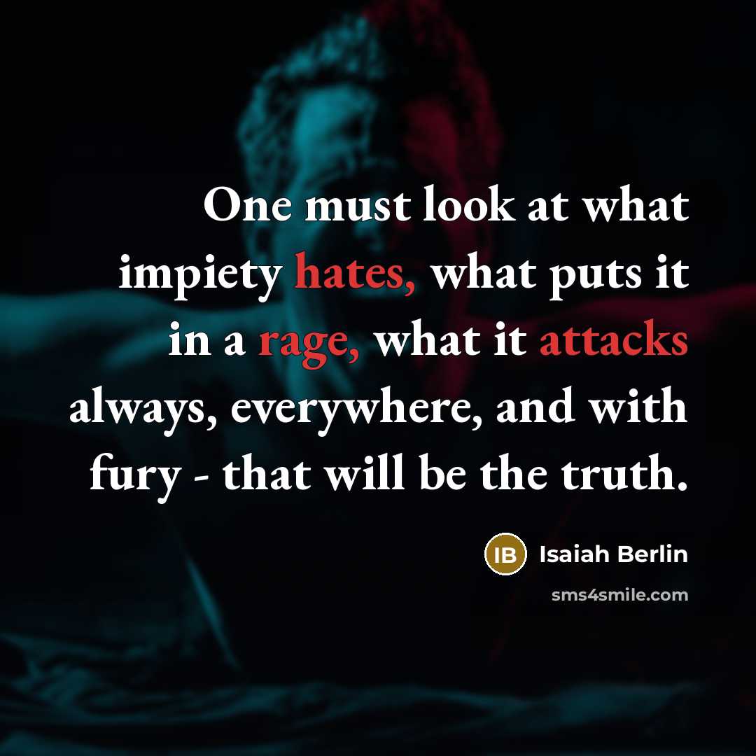 “One must look at what impiety hates, what puts it in a rage, what it attacks always, everywhere, and with fury - that will be the truth.” quote by Isaiah Berlin