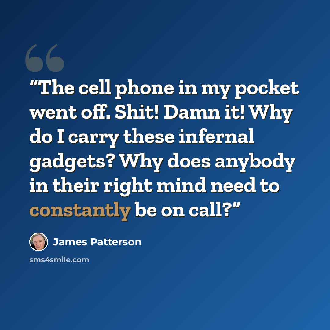“The cell phone in my pocket went off. Shit! Damn it! Why do I carry these infernal gadgets? Why does anybody in their right mind need to constantly be on call?” quote by James Patterson