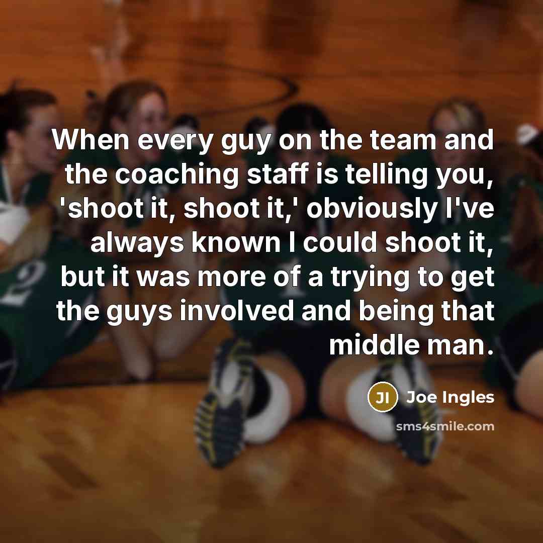 “When every guy on the team and the coaching staff is telling you, 'shoot it, shoot it,' obviously I've always known I could shoot it, but it was more of a trying to get the guys involved and being that middle man.” quote by Joe Ingles