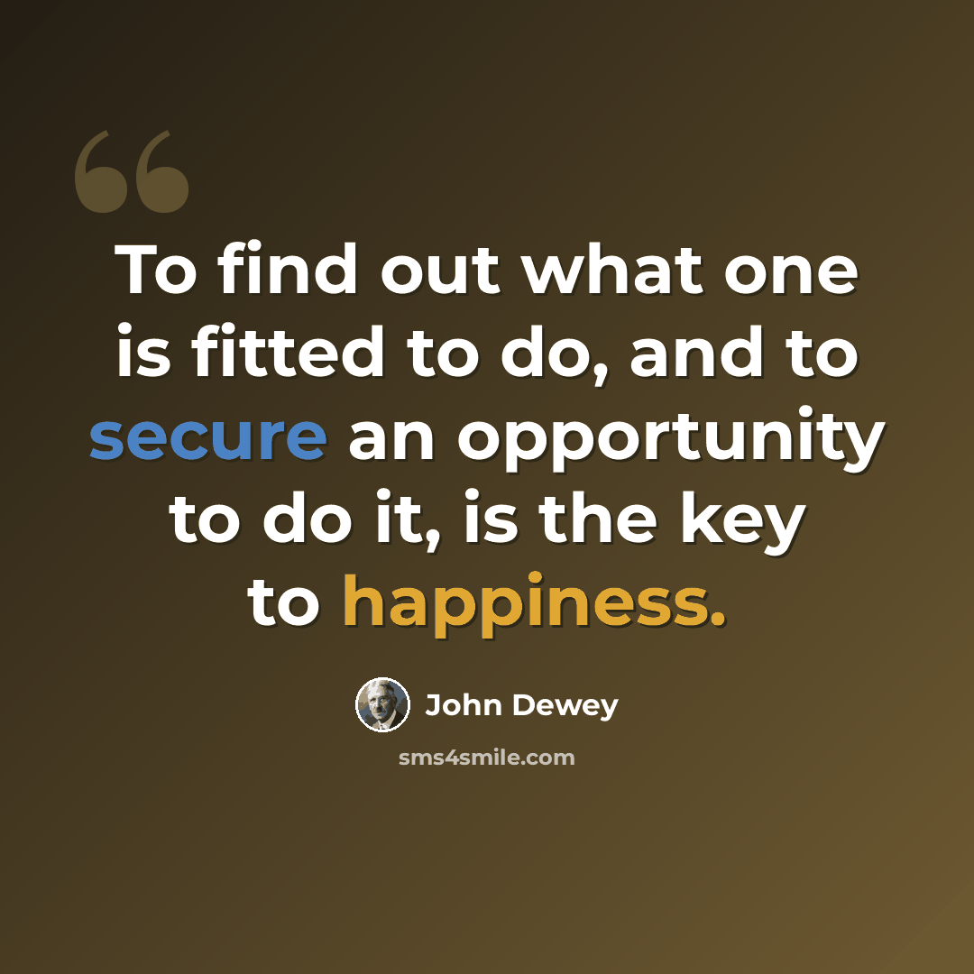 “To find out what one is fitted to do, and to secure an opportunity to do it, is the key to happiness.” quote by John Dewey