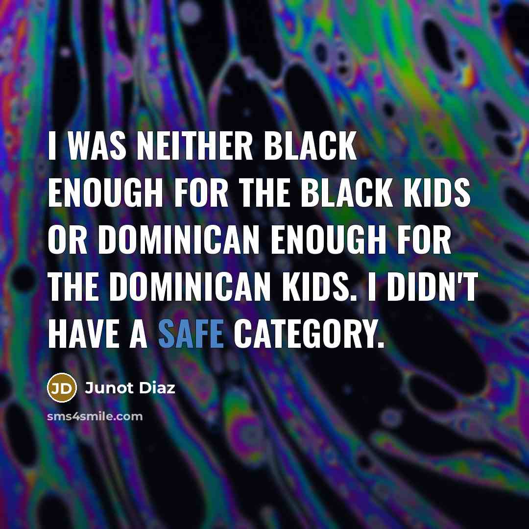 “I was neither black enough for the black kids or Dominican enough for the Dominican kids. I didn't have a safe category.” quote by Junot Diaz