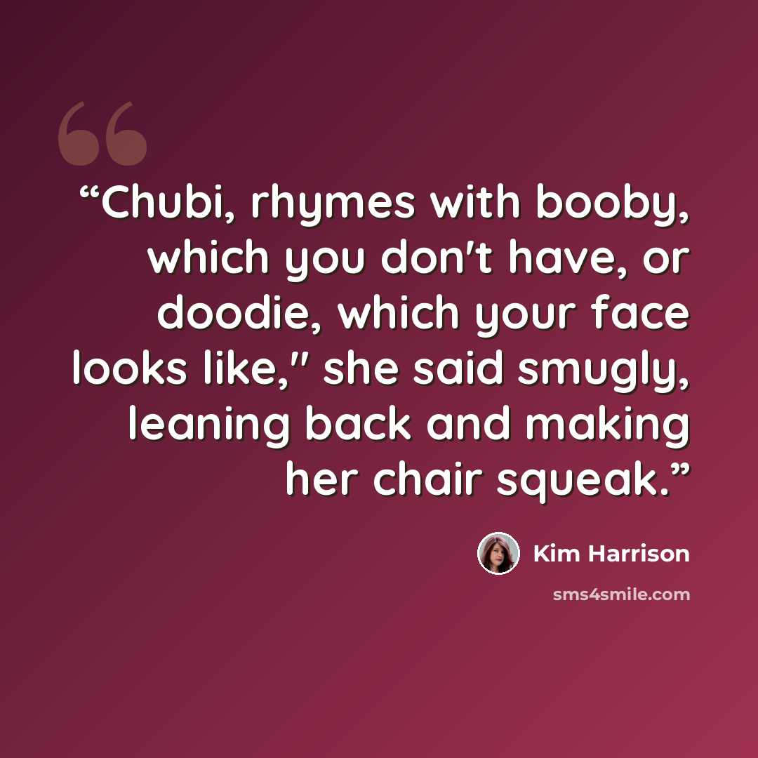 “Chubi, rhymes with booby, which you don't have, or doodie, which your face looks like," she said smugly, leaning back and making her chair squeak.” quote by Kim Harrison