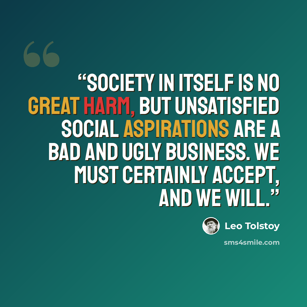“Society in itself is no great harm, but unsatisfied social aspirations are a bad and ugly business. We must certainly accept, and we will.” quote by Leo Tolstoy